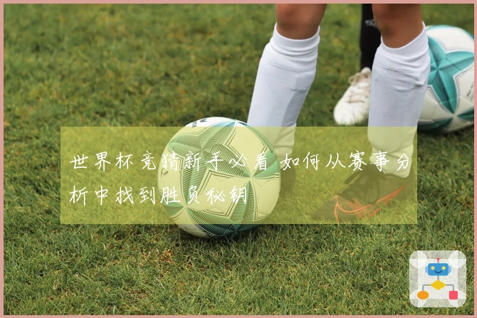 世界杯竞猜新手必看 如何从赛事分析中找到胜负秘钥