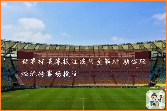 世界杯滚球投注技巧全解析 助你轻松玩转赛场投注