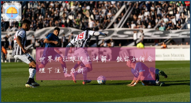 世界杯让球玩法详解，教你如何合理下注与分析
