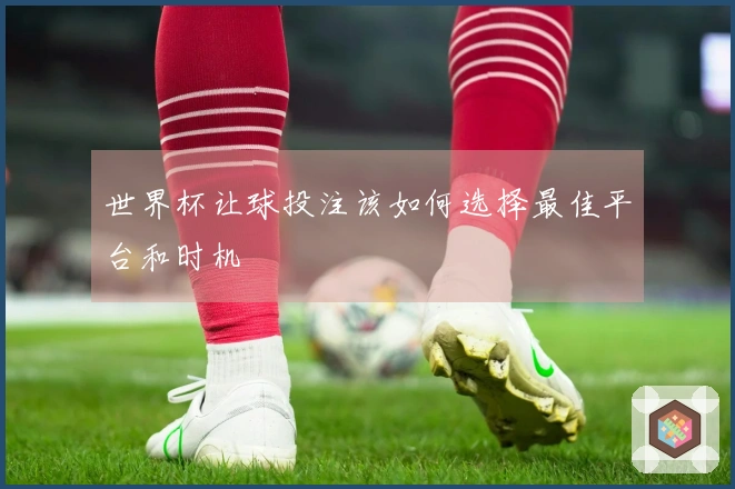 世界杯让球投注该如何选择最佳平台和时机