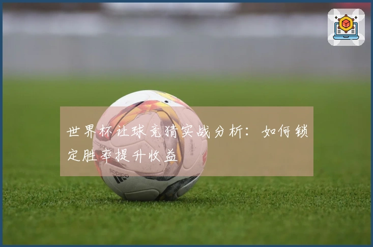 世界杯让球竞猜实战分析：如何锁定胜率提升收益
