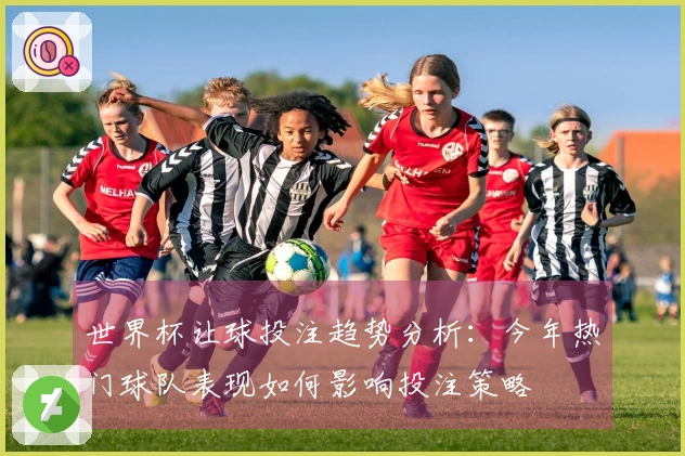 世界杯让球投注趋势分析：今年热门球队表现如何影响投注策略