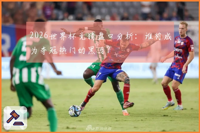 2026世界杯竞猜盘口分析:谁将成为夺冠热门的黑马?