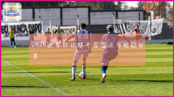 2026世界杯让球平台盘点与经验分享