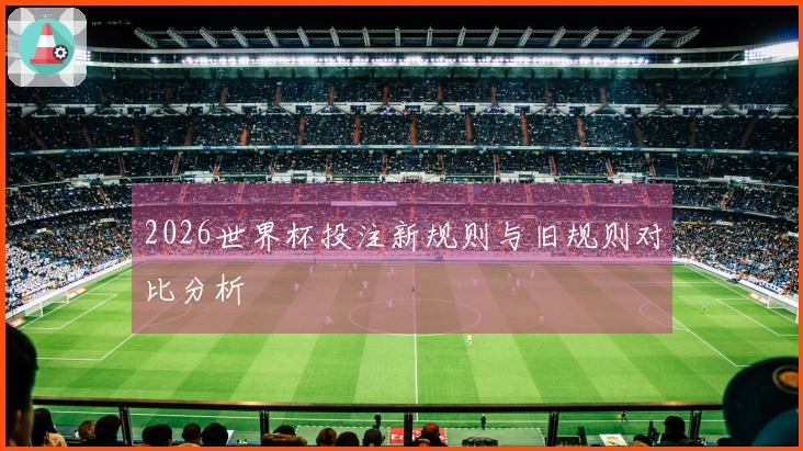 2026世界杯投注新规则与旧规则对比分析