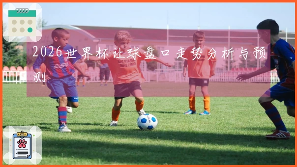 2026世界杯让球盘口走势分析与预测
