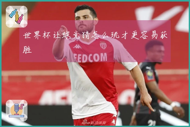 世界杯让球竞猜怎么玩才更容易获胜