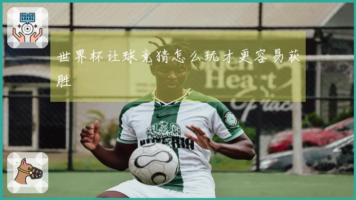 世界杯让球竞猜怎么玩才更容易获胜
