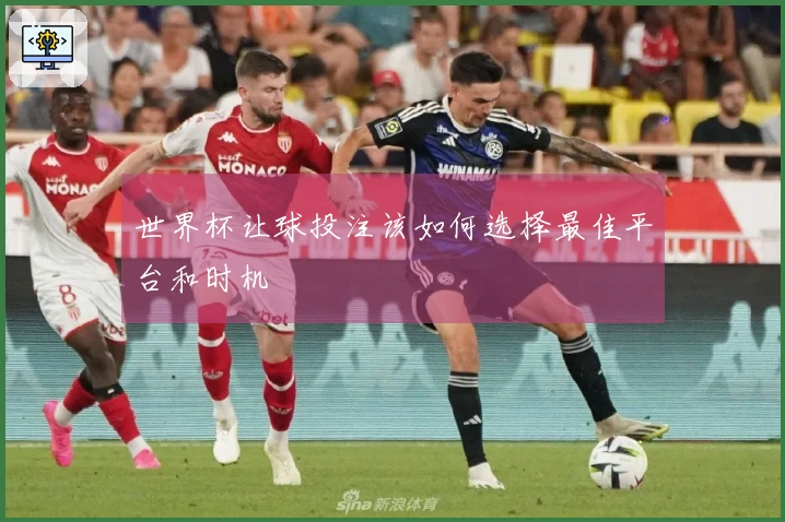 世界杯让球投注该如何选择最佳平台和时机