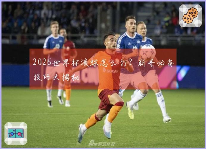 2026世界杯滚球怎么打？新手必备技巧大揭秘