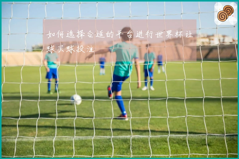 如何选择合适的平台进行世界杯让球买球投注