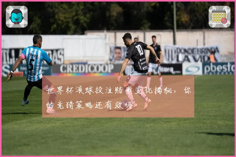世界杯滚球投注赔率变化揭秘，你的竞猜策略还有效吗