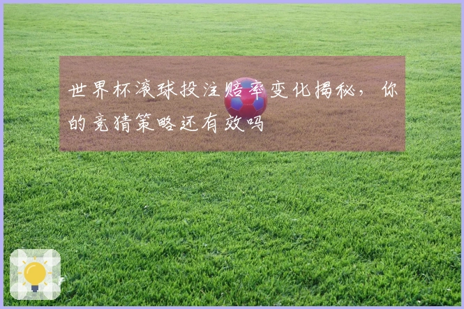 世界杯滚球投注赔率变化揭秘，你的竞猜策略还有效吗