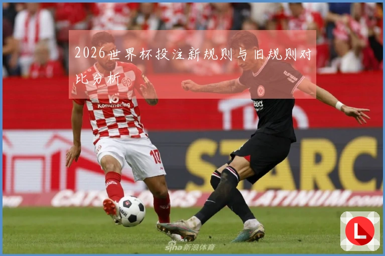 2026世界杯投注新规则与旧规则对比分析