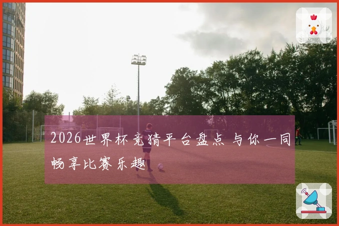 2026世界杯竞猜平台盘点 与你一同畅享比赛乐趣