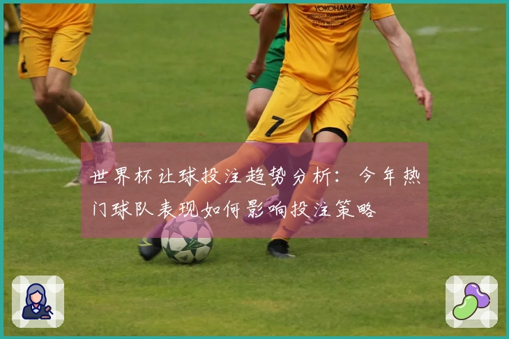 世界杯让球投注趋势分析：今年热门球队表现如何影响投注策略